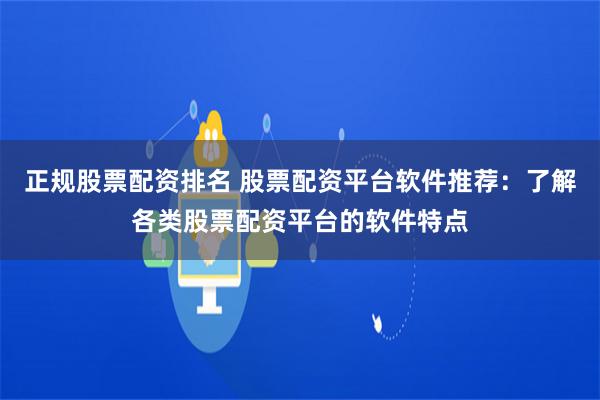 正规股票配资排名 股票配资平台软件推荐：了解各类股票配资平台的软件特点