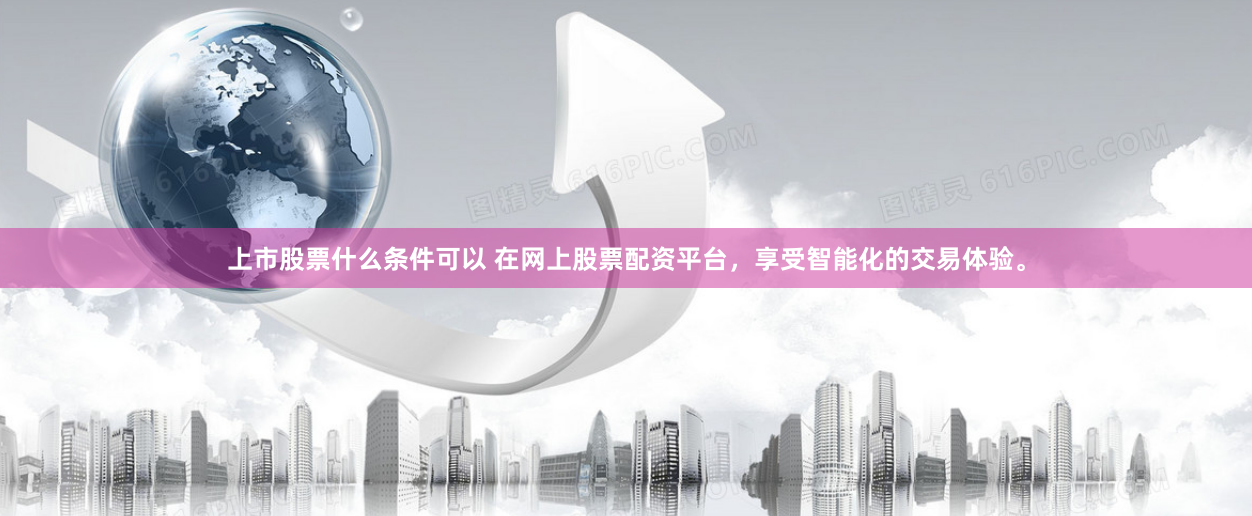 上市股票什么条件可以 在网上股票配资平台，享受智能化的交易体验。