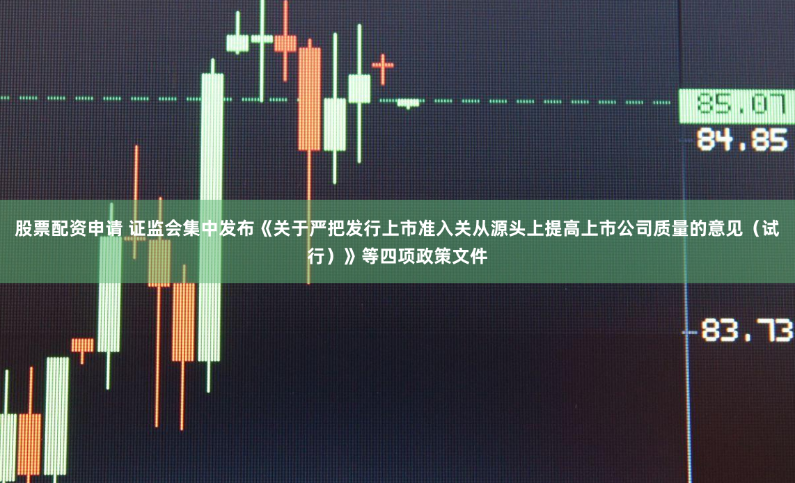 股票配资申请 证监会集中发布《关于严把发行上市准入关从源头上提高上市公司质量的意见（试行）》等四项政策文件