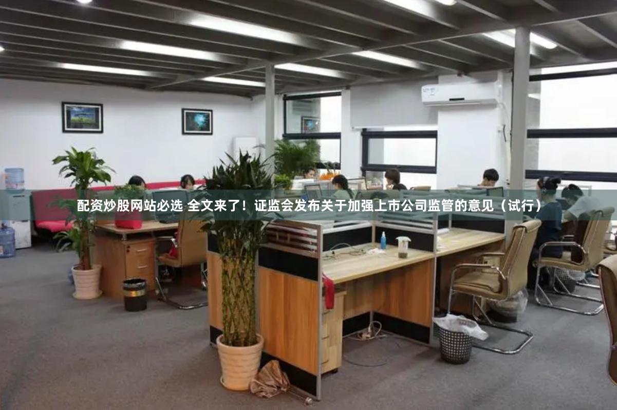 配资炒股网站必选 全文来了！证监会发布关于加强上市公司监管的意见（试行）