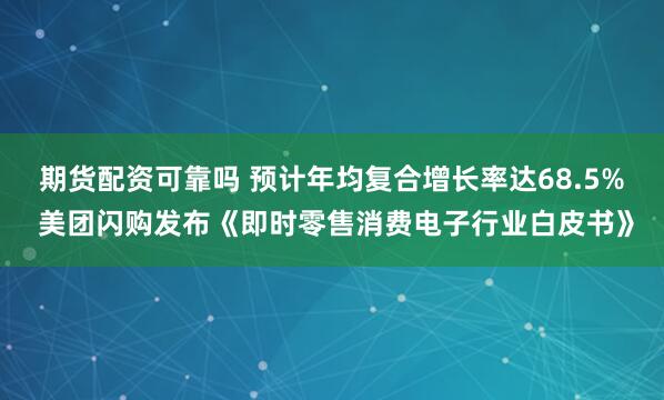期货配资可靠吗 预计年均复合增长率达68.5% 美团闪购发布《即时零售消费电子行业白皮书》