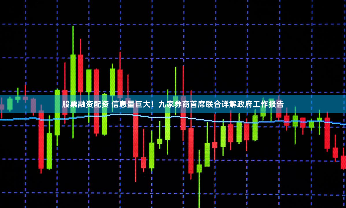 股票融资配资 信息量巨大！九家券商首席联合详解政府工作报告