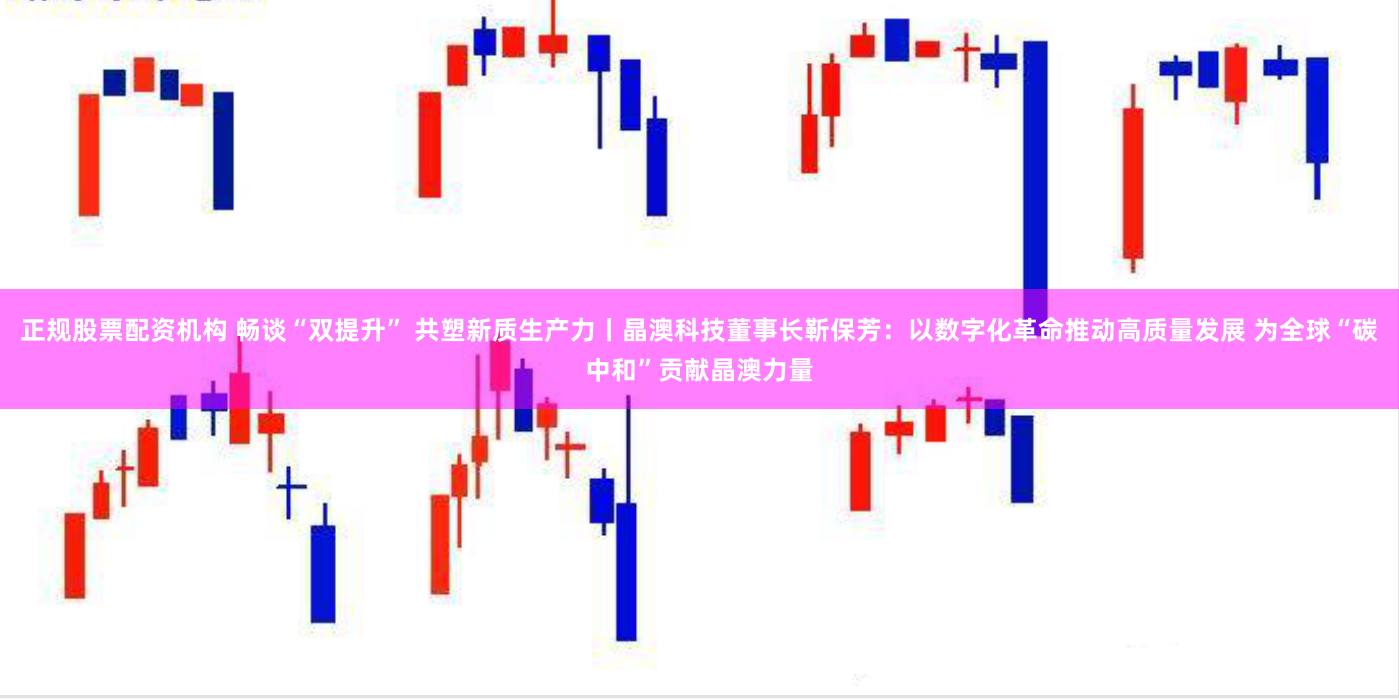 正规股票配资机构 畅谈“双提升” 共塑新质生产力丨晶澳科技董事长靳保芳：以数字化革命推动高质量发展 为全球“碳中和”贡献晶澳力量