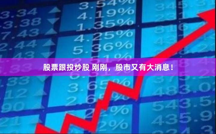 股票跟投炒股 刚刚，股市又有大消息！