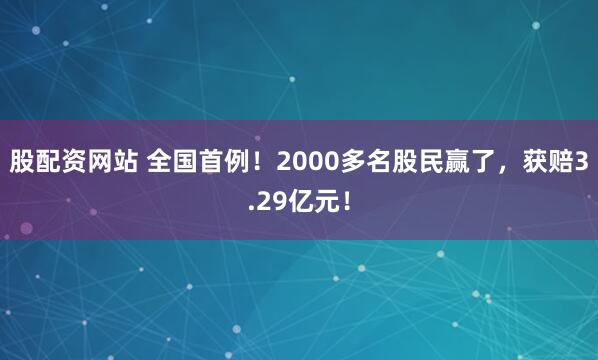 股配资网站 全国首例！2000多名股民赢了，获赔3.29亿元！