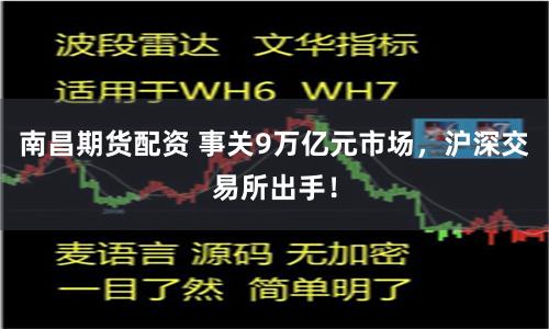 南昌期货配资 事关9万亿元市场，沪深交易所出手！