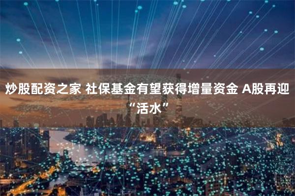 炒股配资之家 社保基金有望获得增量资金 A股再迎“活水”