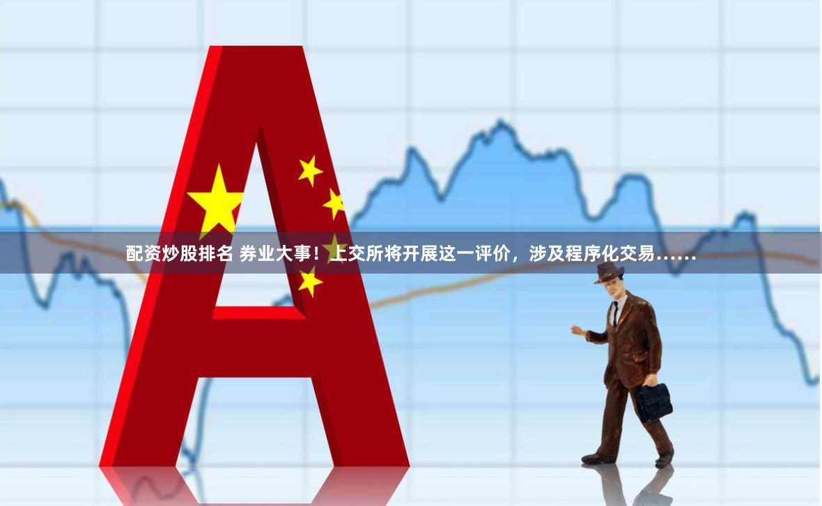 配资炒股排名 券业大事！上交所将开展这一评价，涉及程序化交易……