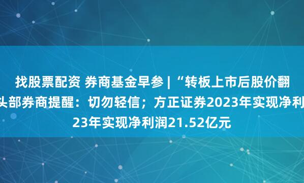 找股票配资 券商基金早参 | “转板上市后股价翻X倍”？多家头部券商提醒：切勿轻信；方正证券2023年实现净利润21.52亿元