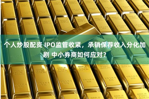 个人炒股配资 IPO监管收紧，承销保荐收入分化加剧 中小券商如何应对？