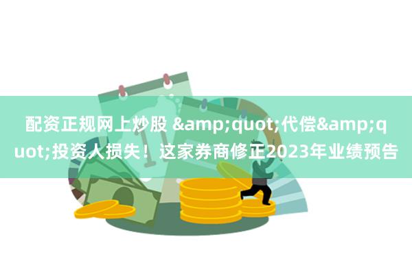 配资正规网上炒股 &quot;代偿&quot;投资人损失！这家券商修正2023年业绩预告