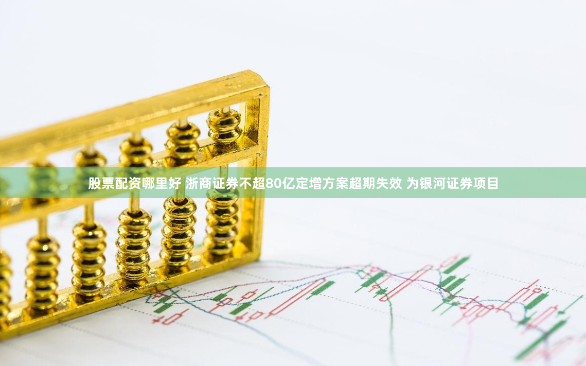 股票配资哪里好 浙商证券不超80亿定增方案超期失效 为银河证券项目