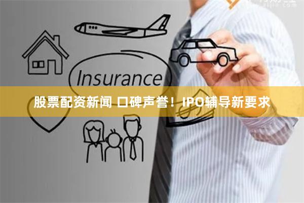 股票配资新闻 口碑声誉！IPO辅导新要求