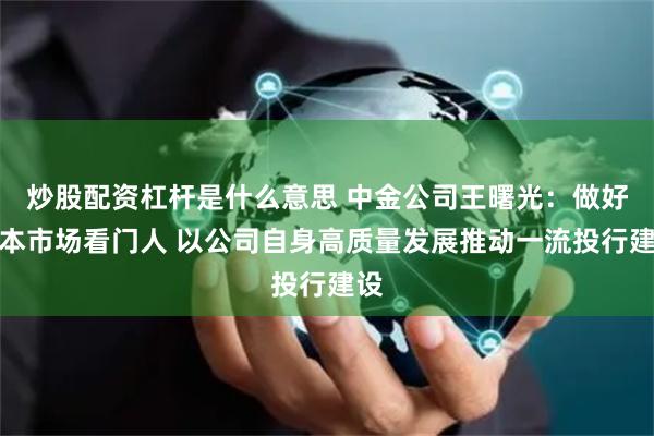 炒股配资杠杆是什么意思 中金公司王曙光：做好资本市场看门人 以公司自身高质量发展推动一流投行建设