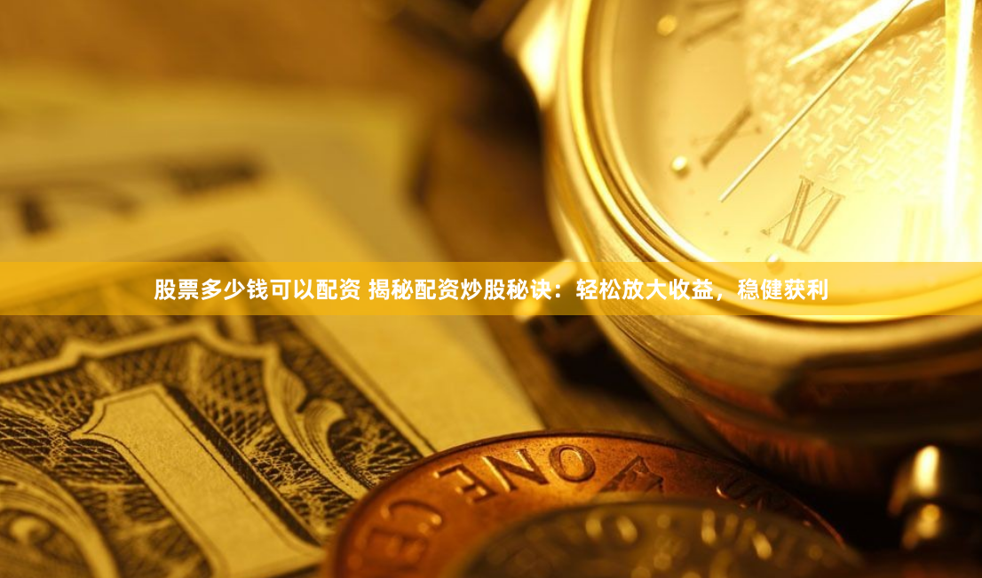 股票多少钱可以配资 揭秘配资炒股秘诀：轻松放大收益，稳健获利