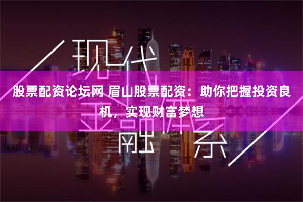 股票配资论坛网 眉山股票配资：助你把握投资良机，实现财富梦想