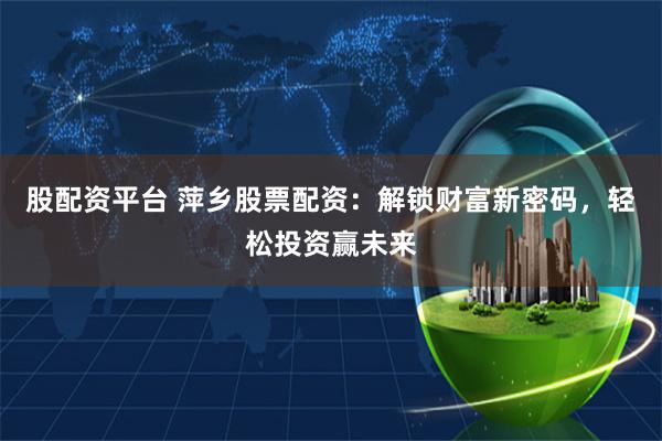 股配资平台 萍乡股票配资：解锁财富新密码，轻松投资赢未来