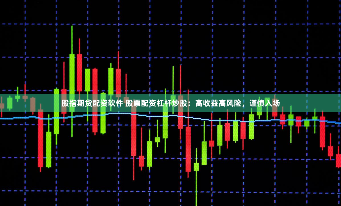 股指期货配资软件 股票配资杠杆炒股：高收益高风险，谨慎入场