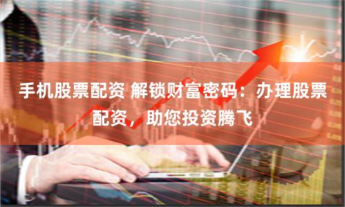 手机股票配资 解锁财富密码：办理股票配资，助您投资腾飞