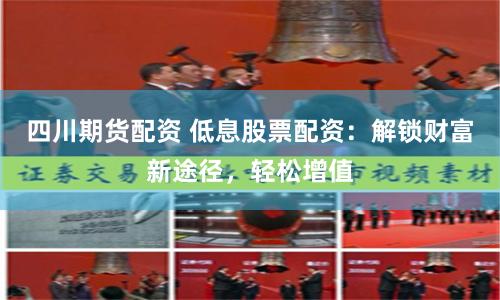 四川期货配资 低息股票配资：解锁财富新途径，轻松增值
