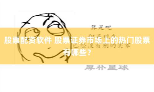 股票配资软件 股票证券市场上的热门股票有哪些？