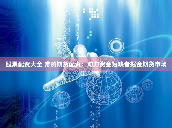 股票配资大全 常熟期货配资：助力资金短缺者掘金期货市场