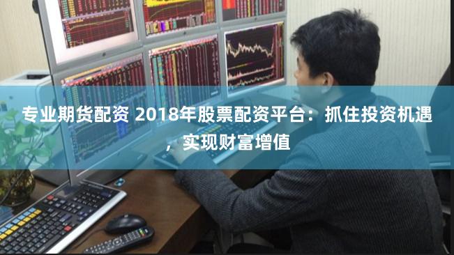 专业期货配资 2018年股票配资平台：抓住投资机遇，实现财富增值