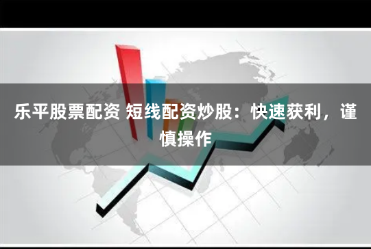 乐平股票配资 短线配资炒股：快速获利，谨慎操作