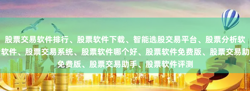 股票交易软件排行、股票软件下载、智能选股交易平台、股票分析软件推荐、股票行情软件、股票交易系统、股票软件哪个好、股票软件免费版、股票交易助手、股票软件评测